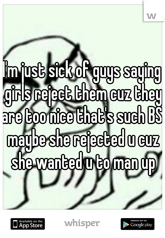 I'm just sick of guys saying girls reject them cuz they are too nice that's such BS. maybe she rejected u cuz she wanted u to man up