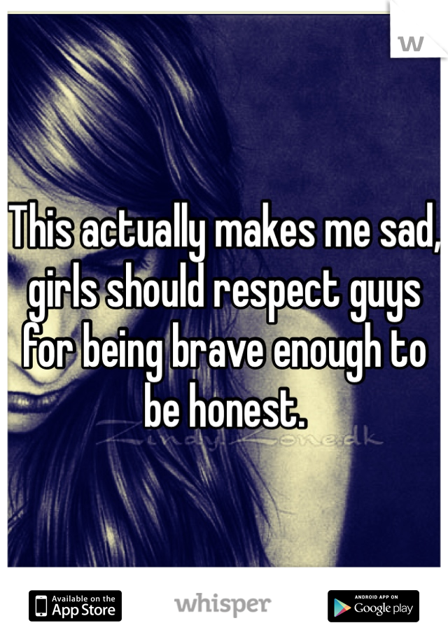 This actually makes me sad, girls should respect guys for being brave enough to be honest.