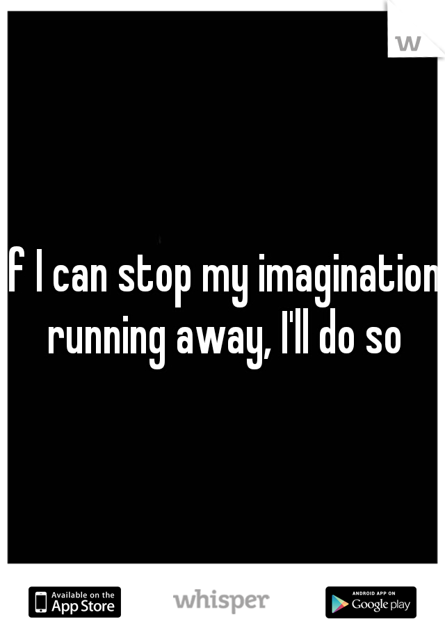 If I can stop my imagination running away, I'll do so