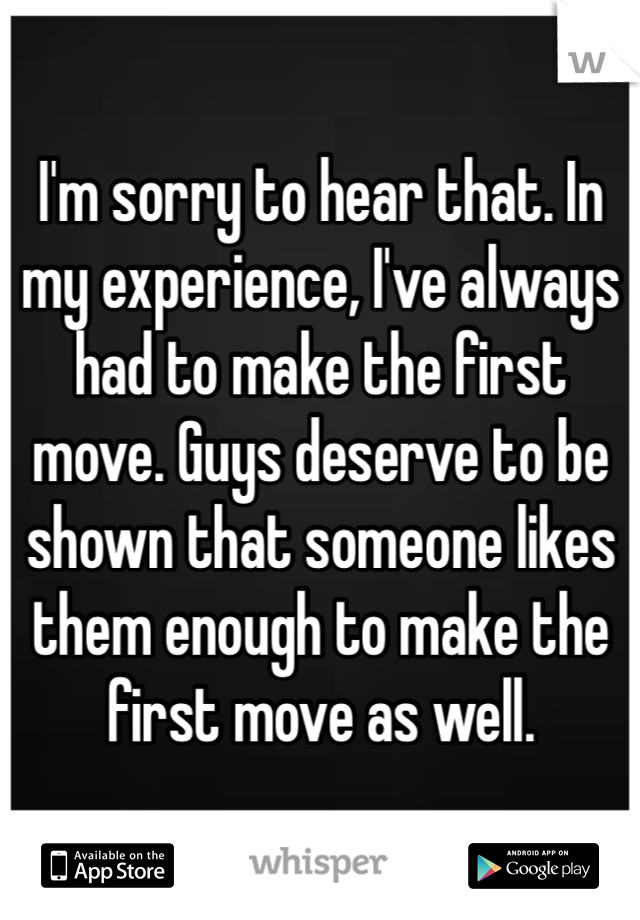 I'm sorry to hear that. In my experience, I've always had to make the first move. Guys deserve to be shown that someone likes them enough to make the first move as well. 