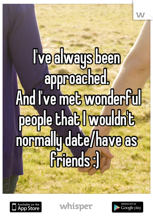 I've always been approached.
 And I've met wonderful people that I wouldn't normally date/have as friends :) 