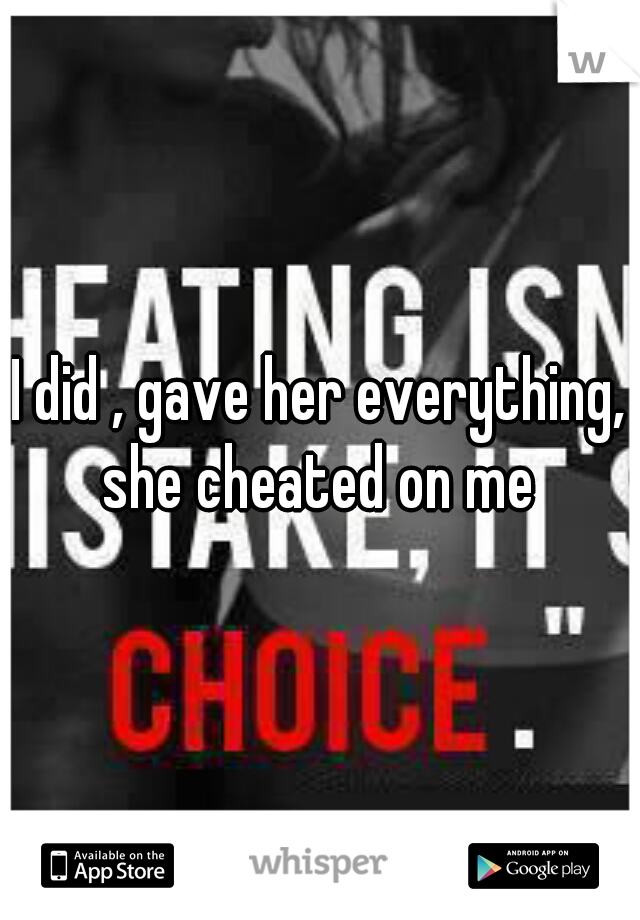 I did , gave her everything, she cheated on me 