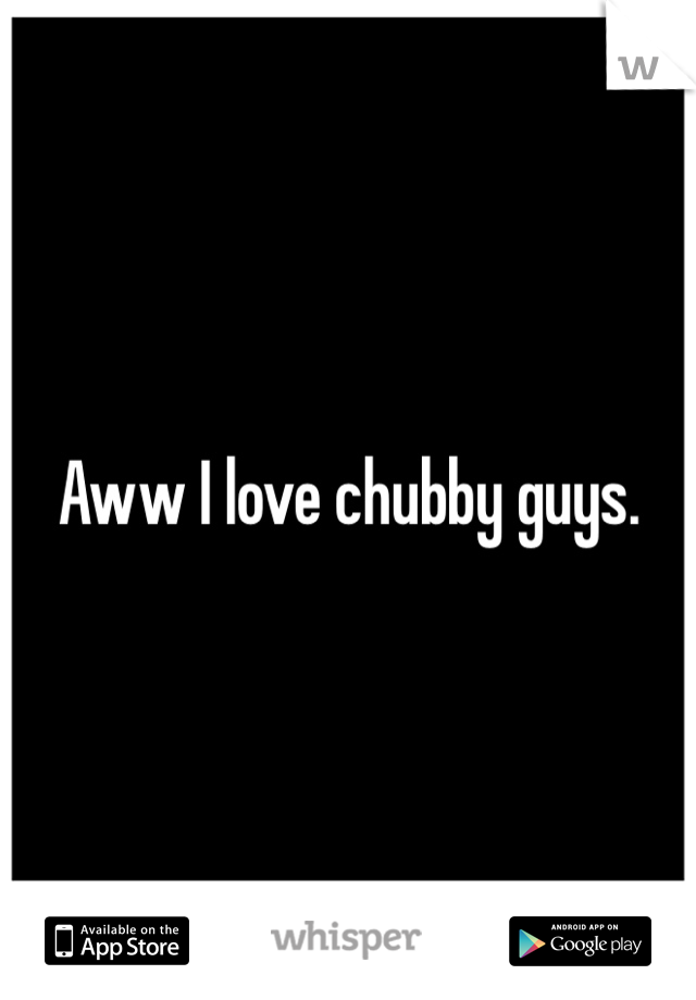 Aww I love chubby guys.