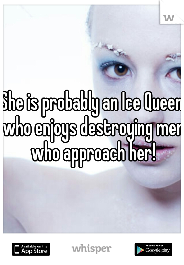 She is probably an Ice Queen who enjoys destroying men who approach her!