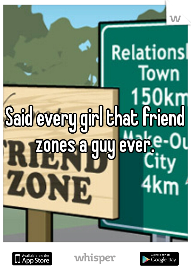 Said every girl that friend zones a guy ever. 