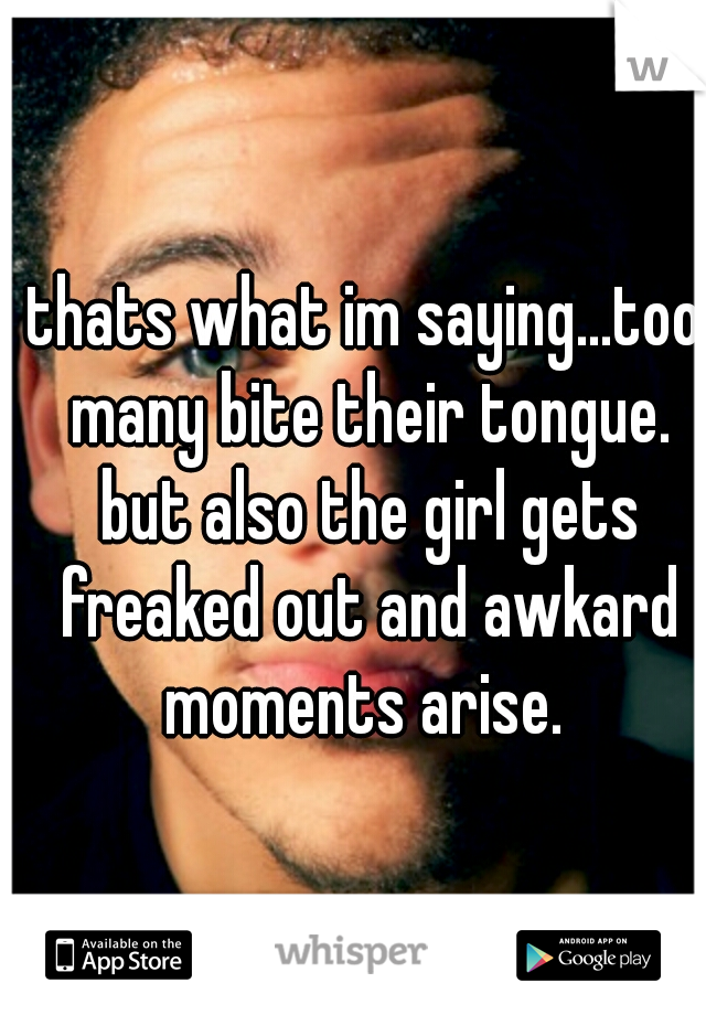 thats what im saying...too many bite their tongue. but also the girl gets freaked out and awkard moments arise. 