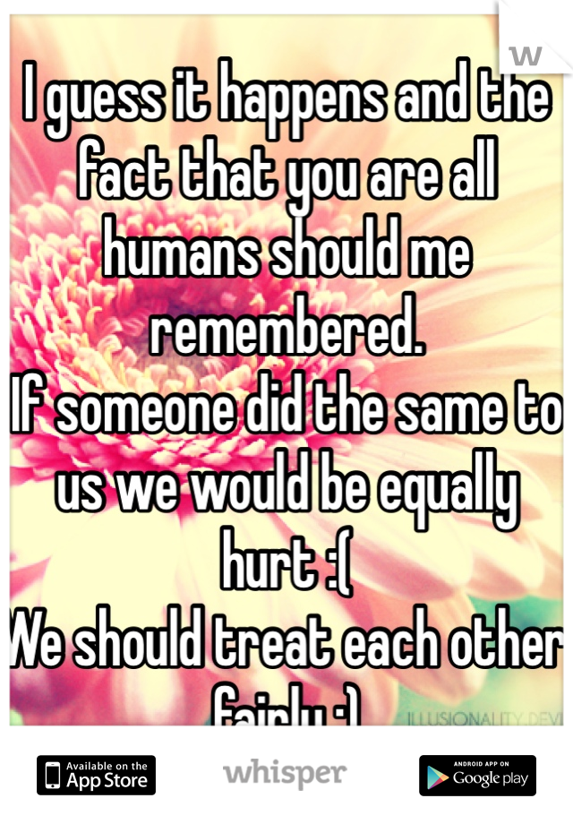 I guess it happens and the fact that you are all humans should me remembered.
If someone did the same to us we would be equally hurt :(
We should treat each other fairly :)