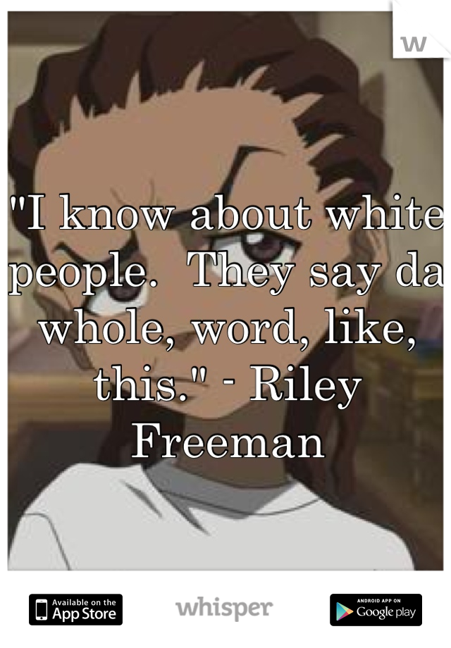 "I know about white people.  They say da whole, word, like, this." - Riley Freeman