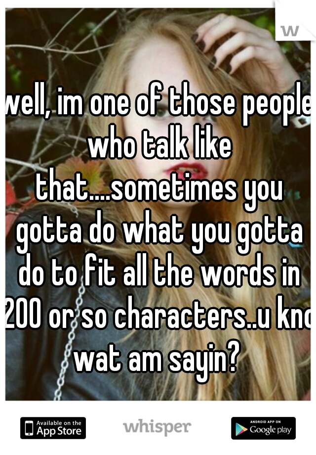 well, im one of those people who talk like that....sometimes you gotta do what you gotta do to fit all the words in 200 or so characters..u kno wat am sayin? 