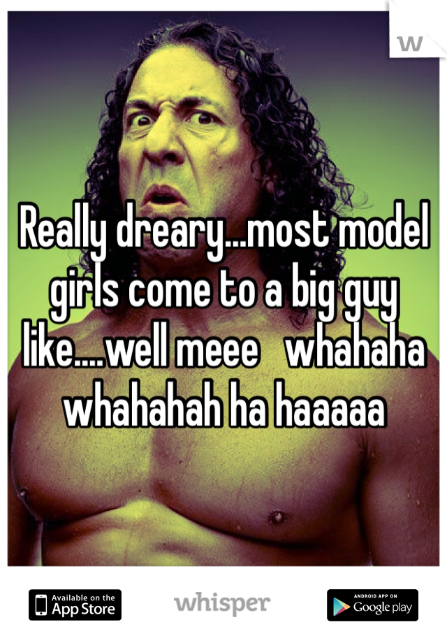 Really dreary...most model girls come to a big guy like....well meee   whahaha whahahah ha haaaaa