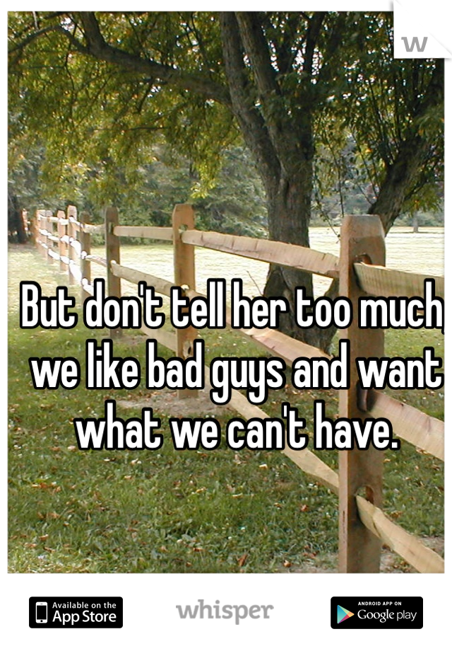 But don't tell her too much, we like bad guys and want what we can't have. 