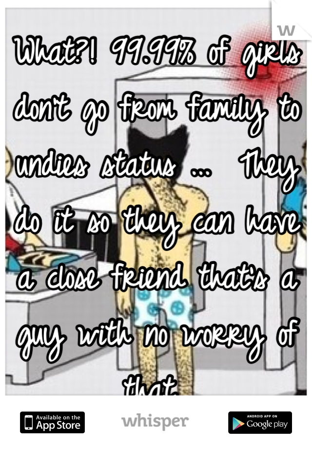 What?! 99.99% of girls don't go from family to undies status ...  They do it so they can have a close friend that's a guy with no worry of that 