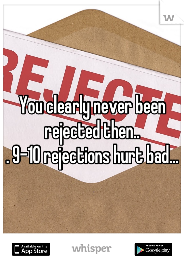 You clearly never been rejected then..
. 9-10 rejections hurt bad...