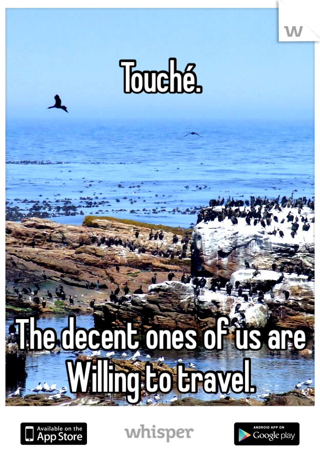 Touché. 





The decent ones of us are 
Willing to travel. 
