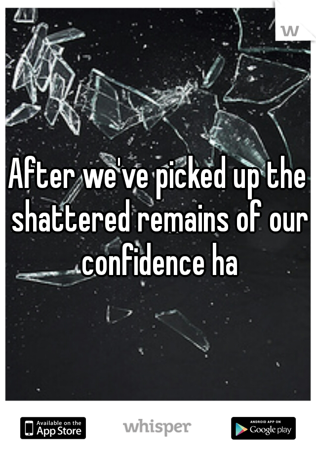 After we've picked up the shattered remains of our confidence ha