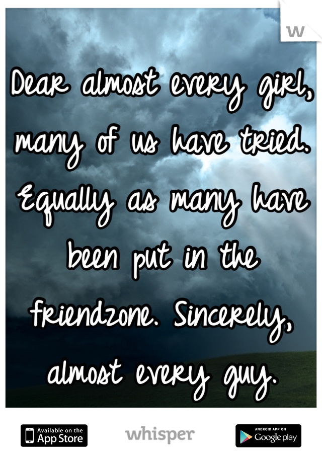 Dear almost every girl, many of us have tried. Equally as many have been put in the friendzone. Sincerely, almost every guy.