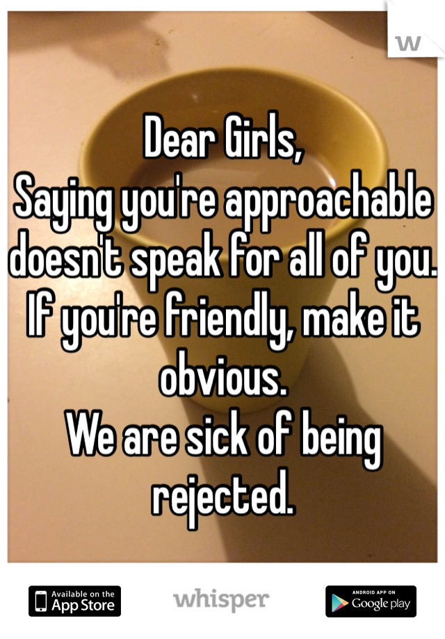 Dear Girls,
Saying you're approachable doesn't speak for all of you. If you're friendly, make it obvious. 
We are sick of being rejected.