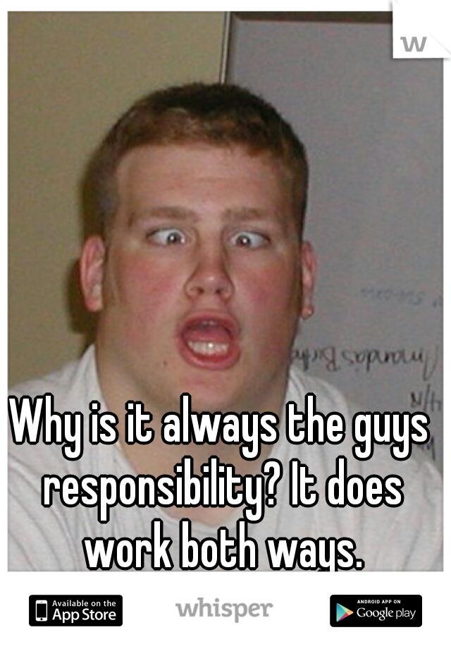 Why is it always the guys responsibility? It does work both ways.