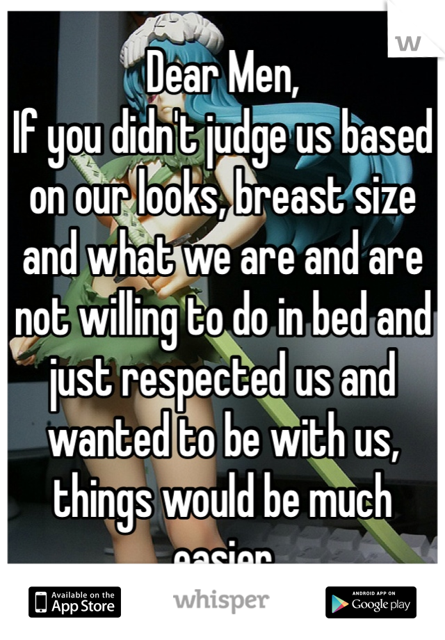 Dear Men, 
If you didn't judge us based on our looks, breast size and what we are and are not willing to do in bed and just respected us and wanted to be with us, things would be much easier