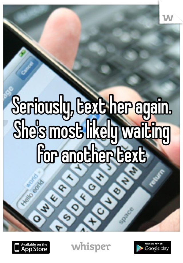 Seriously, text her again. She's most likely waiting for another text