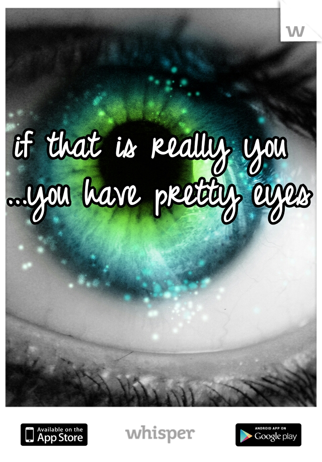 if that is really you ...you have pretty eyes 