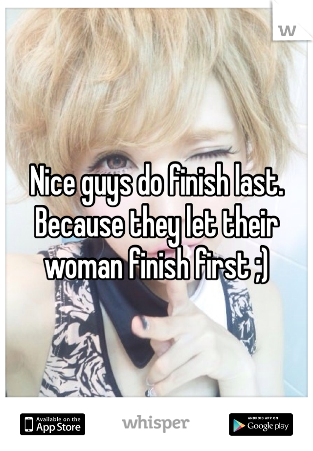 Nice guys do finish last. Because they let their woman finish first ;)