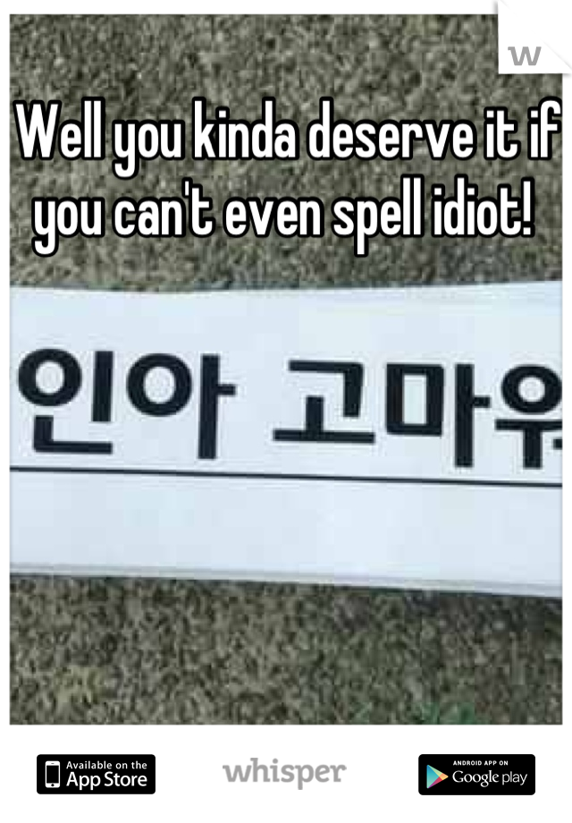 Well you kinda deserve it if you can't even spell idiot! 