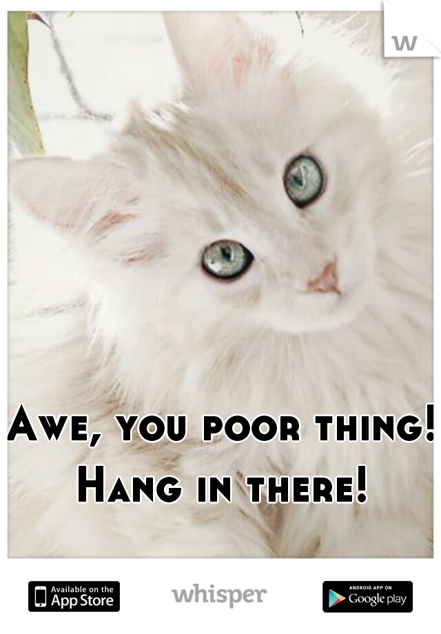 Awe, you poor thing! Hang in there! 