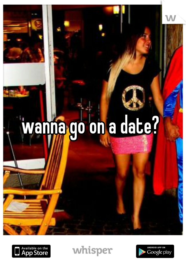 wanna go on a date? 