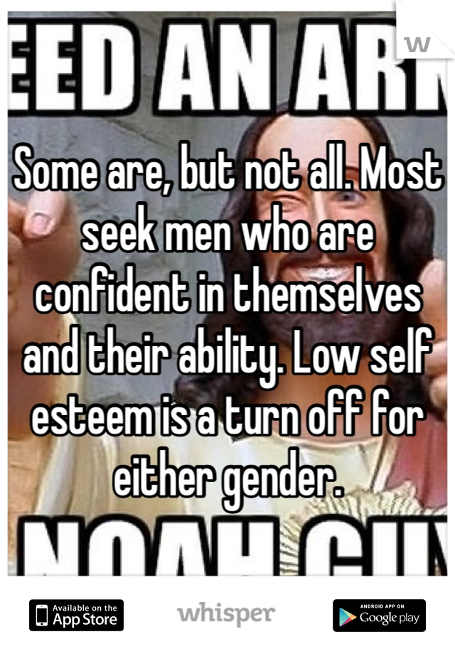 Some are, but not all. Most seek men who are confident in themselves and their ability. Low self esteem is a turn off for either gender. 