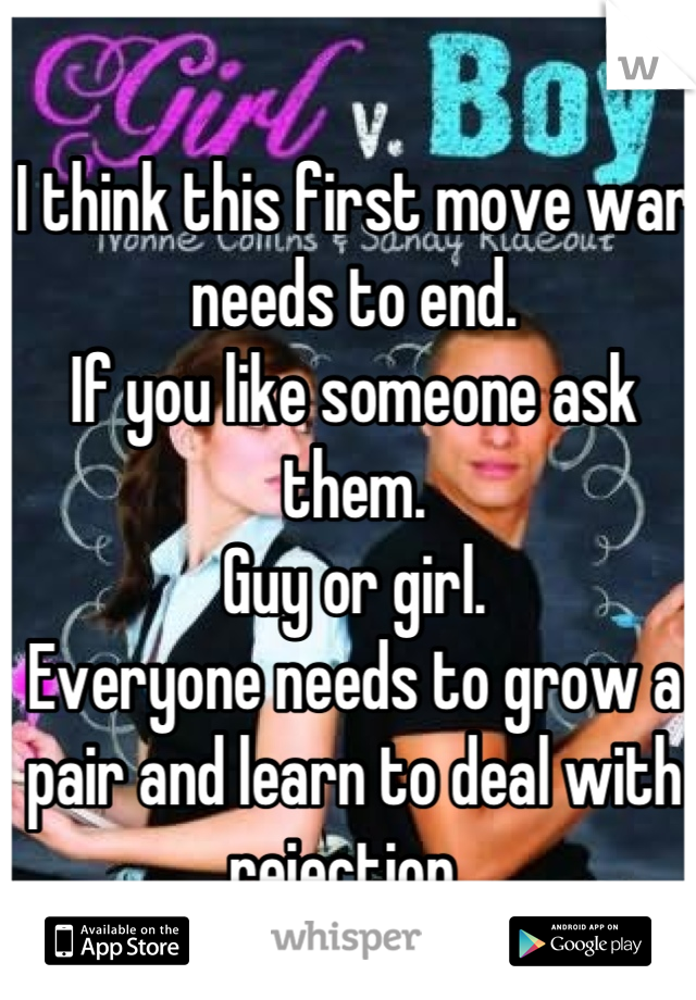 I think this first move war needs to end. 
If you like someone ask them. 
Guy or girl. 
Everyone needs to grow a pair and learn to deal with rejection. 