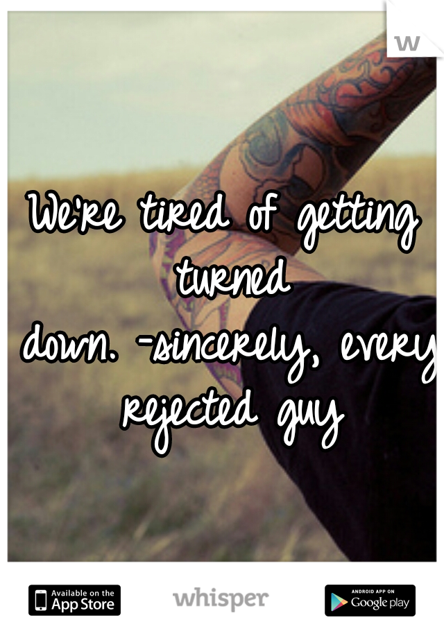 We're tired of getting turned down.
-sincerely, every rejected guy