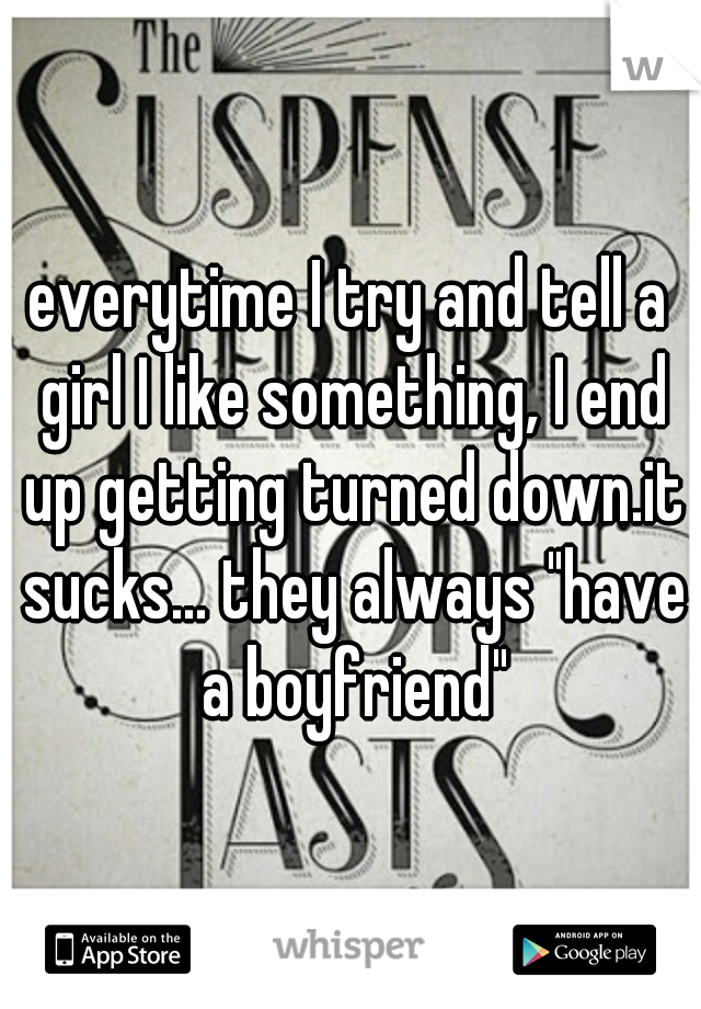 everytime I try and tell a girl I like something, I end up getting turned down.it sucks... they always "have a boyfriend"