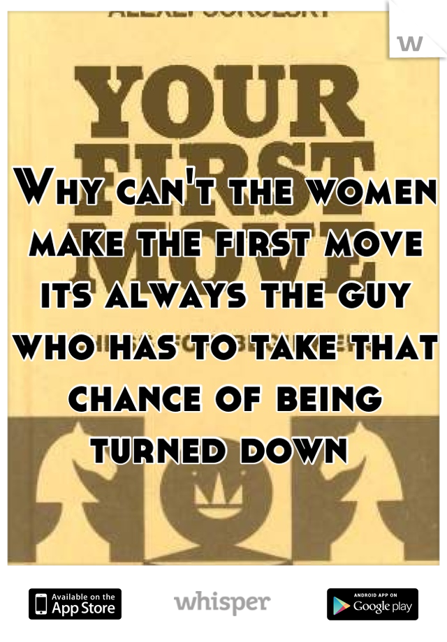 Why can't the women make the first move  its always the guy who has to take that chance of being turned down 