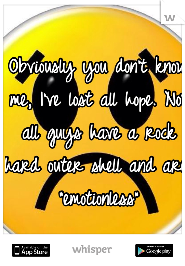 Obviously you don't know me, I've lost all hope. Not all guys have a rock hard outer shell and are "emotionless"