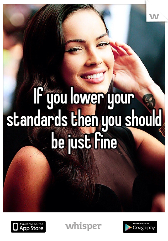 If you lower your standards then you should be just fine