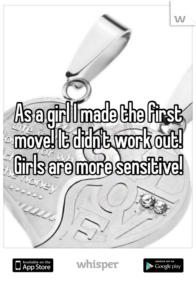 As a girl I made the first move! It didn't work out! Girls are more sensitive!