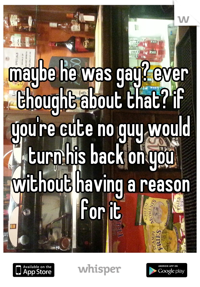 maybe he was gay? ever thought about that? if you're cute no guy would turn his back on you without having a reason for it