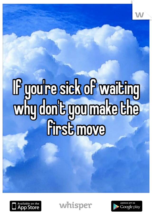 If you're sick of waiting why don't you make the first move