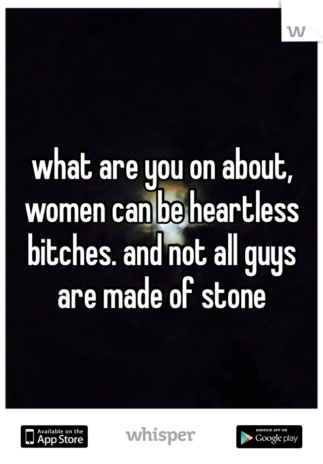 what are you on about, women can be heartless bitches. and not all guys are made of stone 