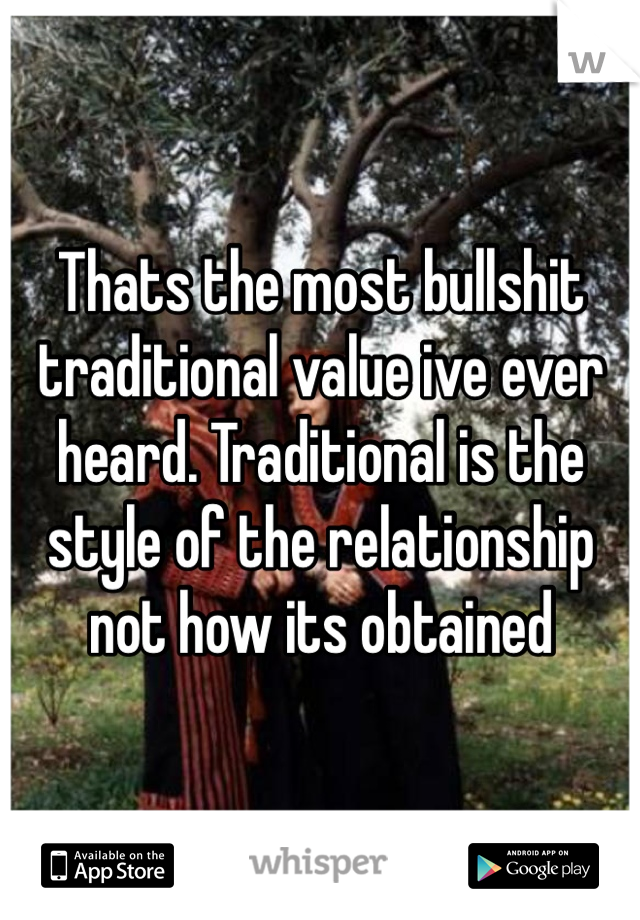 Thats the most bullshit traditional value ive ever heard. Traditional is the style of the relationship not how its obtained 