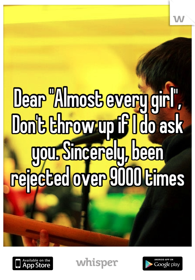 Dear "Almost every girl", Don't throw up if I do ask you. Sincerely, been rejected over 9000 times