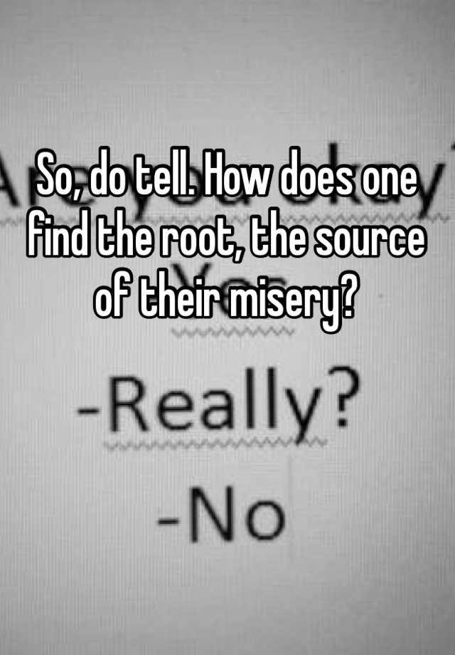 so-do-tell-how-does-one-find-the-root-the-source-of-their-misery