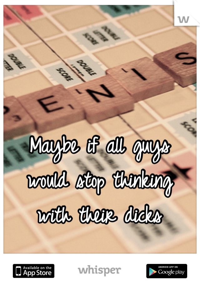 Maybe if all guys
would stop thinking
with their dicks