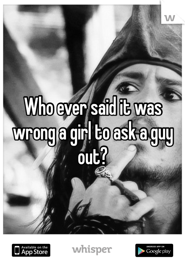 Who ever said it was wrong a girl to ask a guy out? 