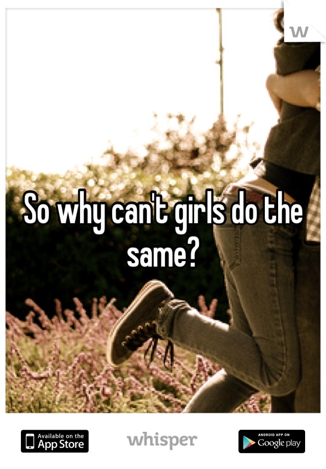 So why can't girls do the same?