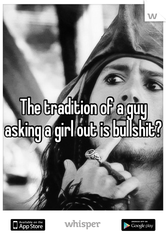 The tradition of a guy asking a girl out is bullshit? 