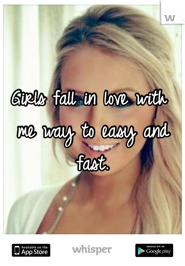 Girls fall in love with me way to easy and fast. 