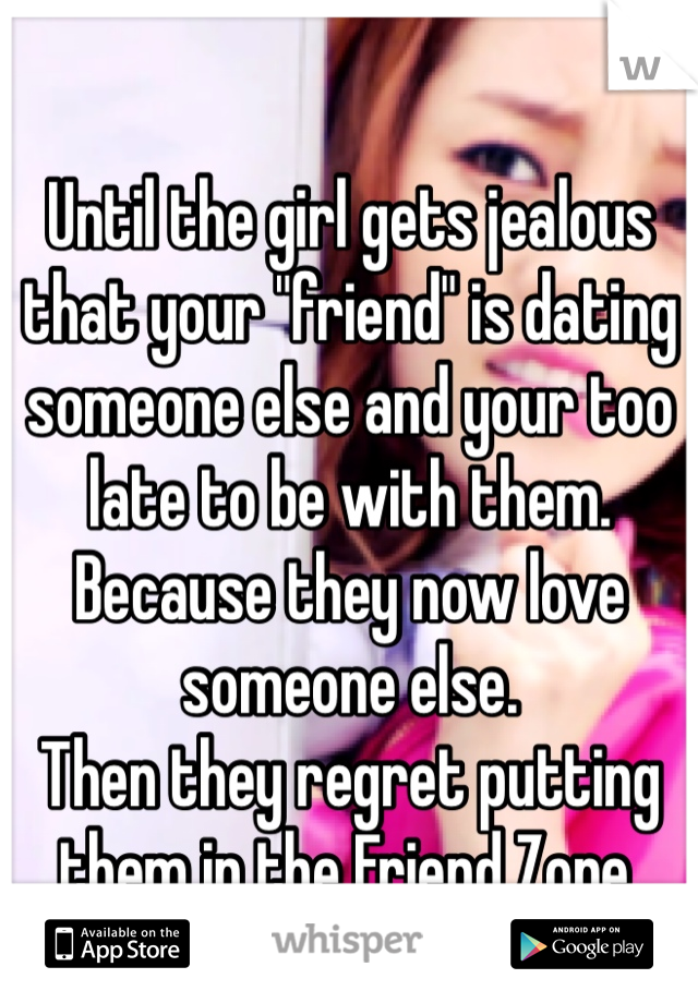 
Until the girl gets jealous that your "friend" is dating someone else and your too late to be with them.
Because they now love someone else. 
Then they regret putting them in the Friend Zone. 