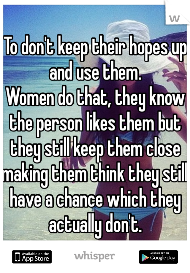 To don't keep their hopes up and use them.
Women do that, they know the person likes them but they still keep them close making them think they still have a chance which they actually don't.  